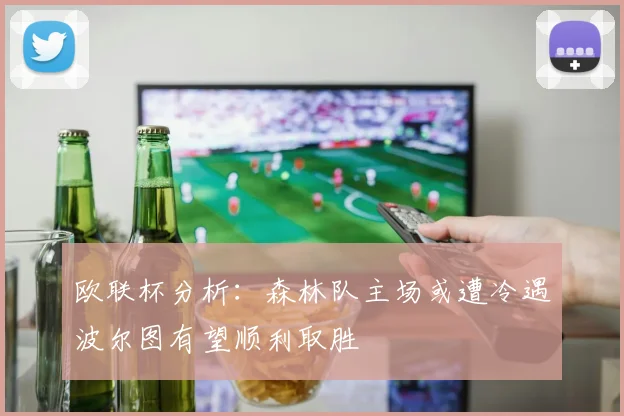 欧联杯分析：森林队主场或遭冷遇波尔图有望顺利取胜