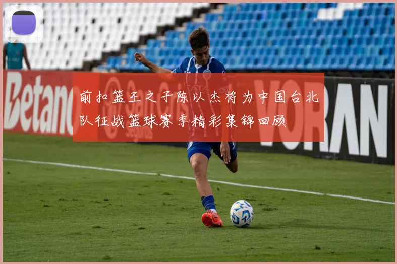 前扣篮王之子陈以杰将为中国台北队征战篮球赛季精彩集锦回顾