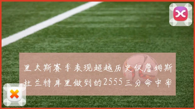 里夫斯赛季表现超越历史仅詹姆斯杜兰特库里做到的2555三分命中率50成就