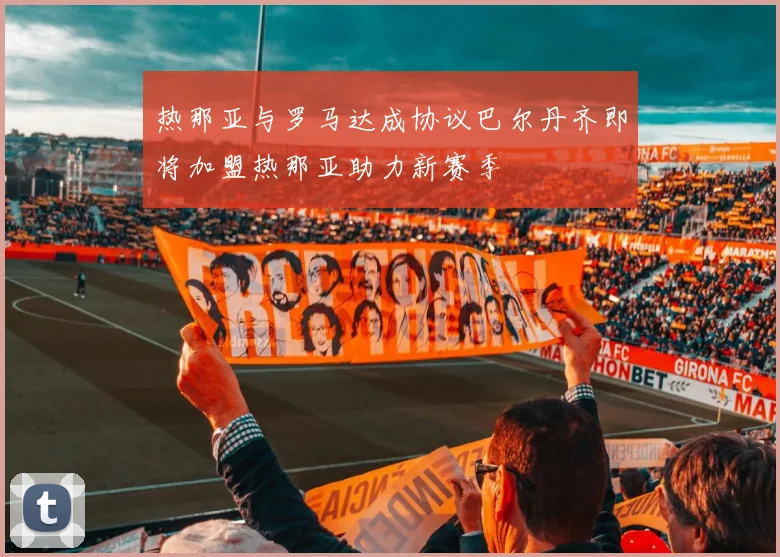 热那亚与罗马达成协议巴尔丹齐即将加盟热那亚助力新赛季