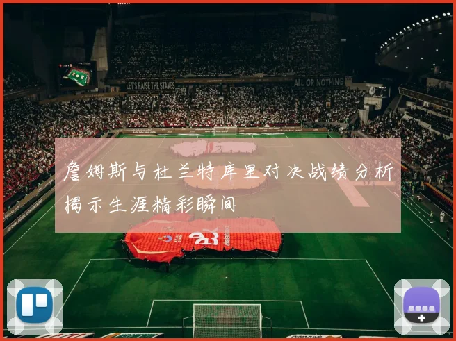 詹姆斯与杜兰特库里对决战绩分析揭示生涯精彩瞬间