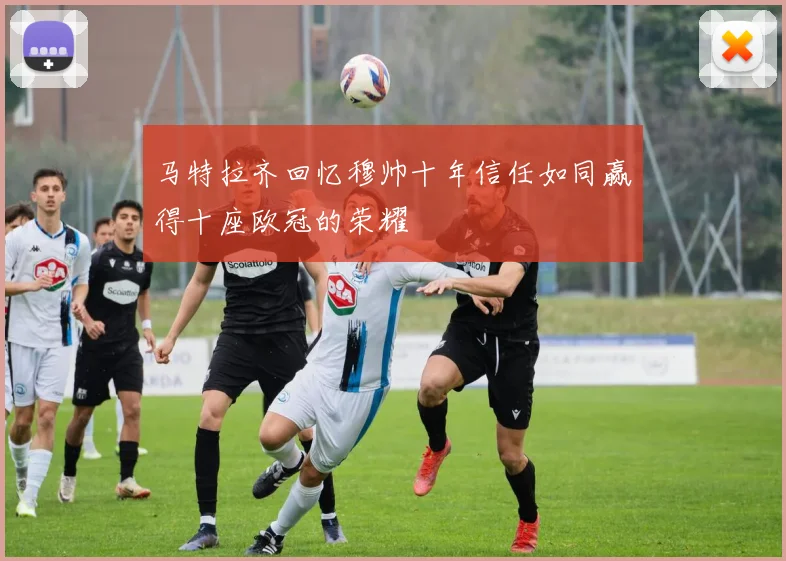 马特拉齐回忆穆帅十年信任如同赢得十座欧冠的荣耀