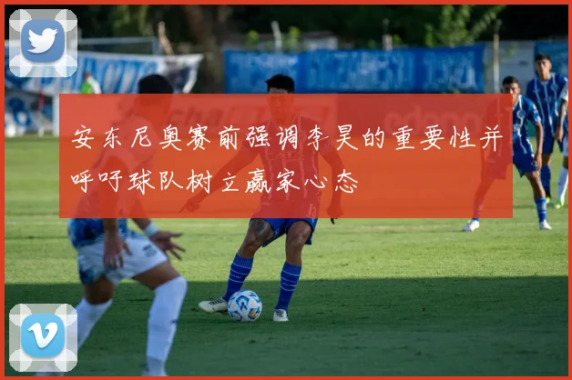 安东尼奥赛前强调李昊的重要性并呼吁球队树立赢家心态