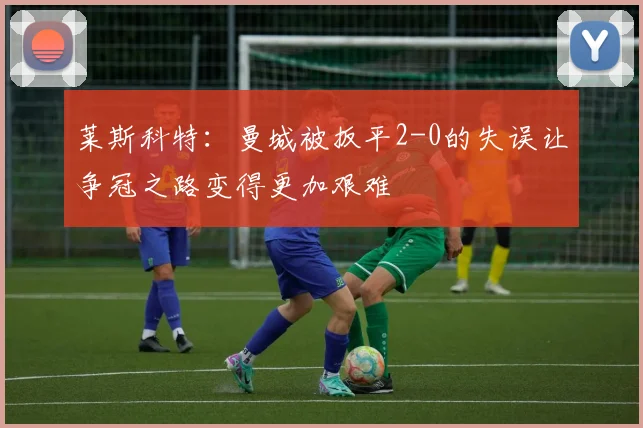 莱斯科特：曼城被扳平2-0的失误让争冠之路变得更加艰难