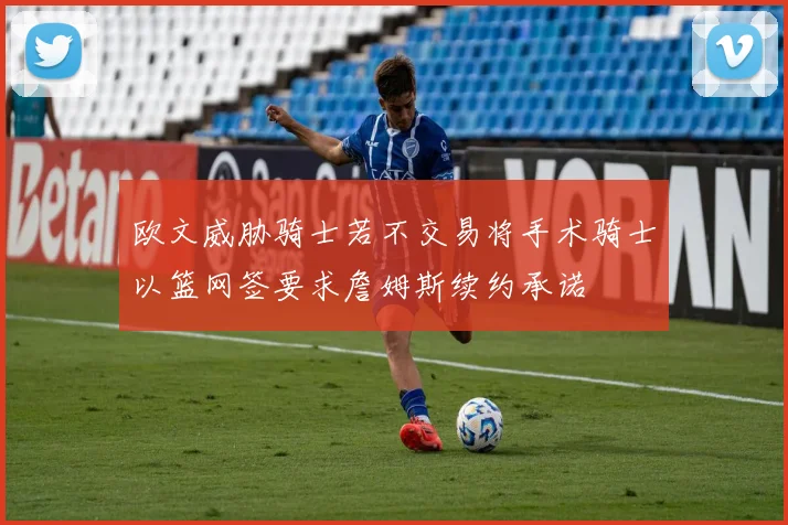 欧文威胁骑士若不交易将手术骑士以篮网签要求詹姆斯续约承诺
