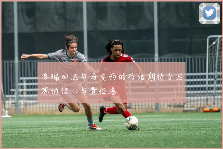 洛瑞回忆与马克西的对话期待季后赛的信心与责任感
