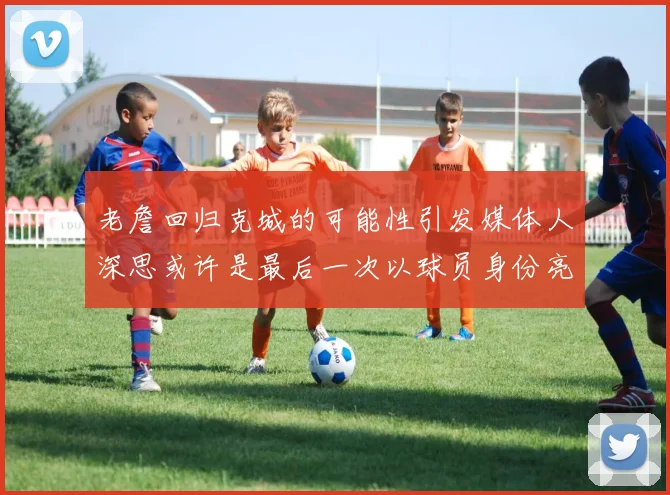 老詹回归克城的可能性引发媒体人深思或许是最后一次以球员身份亮相