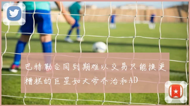 巴特勒合同到期难以交易只能换更糟糕的巨星如大帝乔治和AD