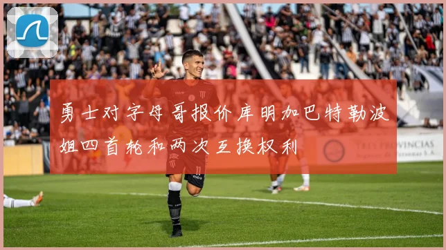 勇士对字母哥报价库明加巴特勒波姐四首轮和两次互换权利