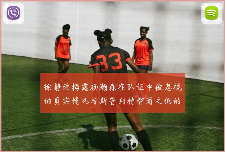 徐静雨揭露杨瀚森在队伍中被忽视的真实情况与斯普利特智商之低的尴尬真相