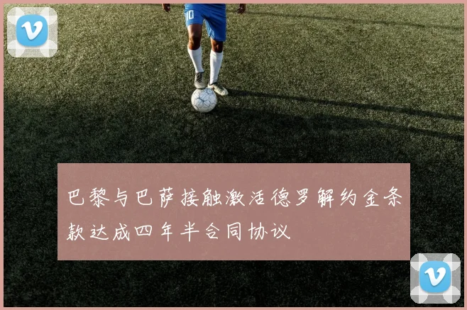 巴黎与巴萨接触激活德罗解约金条款达成四年半合同协议