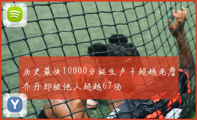 历史最快10000分诞生卢卡超越老詹乔丹却被他人超越67场