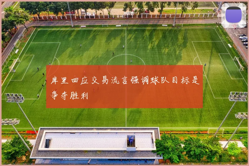 库里回应交易流言强调球队目标是争夺胜利