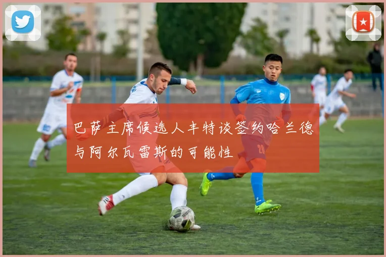 巴萨主席候选人丰特谈签约哈兰德与阿尔瓦雷斯的可能性