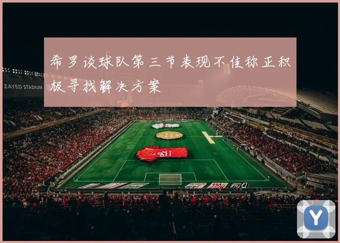 希罗谈球队第三节表现不佳称正积极寻找解决方案
